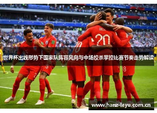 世界杯出线形势下国家队阵容风向与中场绞杀掌控比赛节奏走势解读