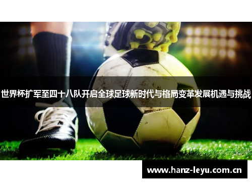 世界杯扩军至四十八队开启全球足球新时代与格局变革发展机遇与挑战