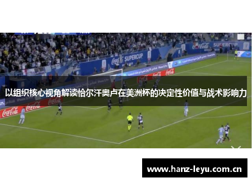 以组织核心视角解读恰尔汗奥卢在美洲杯的决定性价值与战术影响力
